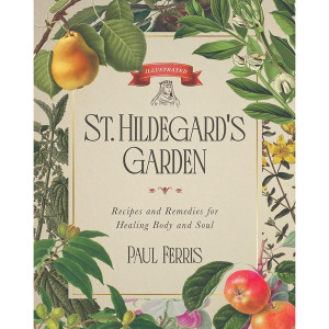 St. Hildegard's Garden: Recipes and Remedies for Healing Body and Soul, Hardcover, 240 pg