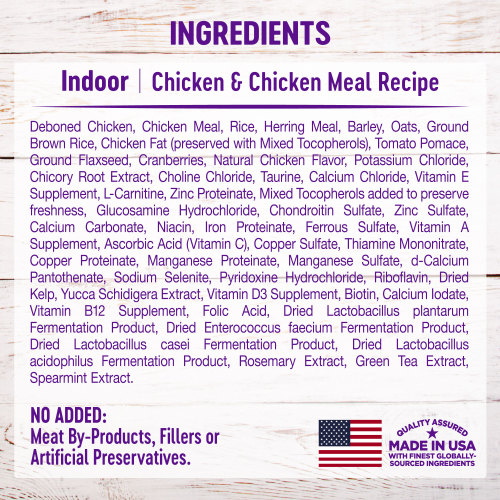 <p>Deboned Chicken, Chicken Meal, Rice, Herring Meal, Barley, Oats, Ground Brown  Rice, Chicken Fat (preserved with Mixed Tocopherols), Tomato Pomace, Ground Flaxseed, Cranberries, Natural Chicken Flavor, Potassium Chloride, Chicory Root Extract, Choline Chloride, Taurine, Calcium Chloride, Vitamin E Supplement, L-Carnitine, Zinc Proteinate, Mixed Tocopherols added to preserve freshness, Glucosamine Hydrochloride, Chondroitin Sulfate, Zinc Sulfate, Calcium Carbonate, Niacin, Iron Proteinate, Ferrous Sulfate, Vitamin A Supplement, Ascorbic Acid (Vitamin C), Copper Sulfate, Thiamine Mononitrate, Copper Proteinate, Manganese Proteinate, Manganese Sulfate, d-Calcium Pantothenate, Sodium Selenite, Pyridoxine Hydrochloride, Riboflavin, Dried Kelp, Yucca Schidigera Extract, Vitamin D3 Supplement, Biotin, Calcium Iodate, Vitamin B12 Supplement, Folic Acid, Dried Lactobacillus plantarum Fermentation Product, Dried Enterococcus faecium Fermentation Product, Dried Lactobacillus casei Fermentation Product, Dried Lactobacillus acidophilus Fermentation Product, Rosemary Extract, Green Tea Extract, Spearmint Extract.</p>
<p>This is a naturally preserved product.</p>
