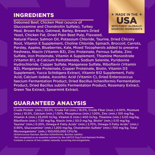 <p>Deboned Beef, Chicken Meal (source of Glucosamine and Chondroitin Sulfate), Turkey Meal, Brown Rice, Oatmeal, Barley, Brewers Dried Yeast, Chicken Fat, Dried Plain Beet Pulp, Flaxseed, Natural Flavor, Salmon Oil, Potassium Chloride, Taurine, Dried Chicory Root, Vitamin E Supplement, Choline Chloride, Spinach, Broccoli, Carrots, Parsley, Apples, Blueberries, Kale, Mixed Tocopherols added to preserve freshness, Niacin (Vitamin B3), Zinc Proteinate, Ferrous Sulfate, Zinc Sulfate, Iron Proteinate, Vitamin A Supplement, Thiamine Mononitrate (Vitamin B1), d-Calcium Pantothenate, Sodium Selenite, Pyridoxine Hydrochloride, Copper Sulfate, Manganese Sulfate, Riboflavin (Vitamin B2), Manganese Proteinate, Copper Proteinate, Biotin, Vitamin D3 Supplement, Yucca Schidigera Extract, Vitamin B12 Supplement, Folic Acid, Calcium Iodate, Ascorbic Acid (Vitamin C), Dried Enterococcus faecium Fermentation Product, Dried Bacillus licheniformis Fermentation Product, Dried Bacillus subtilis Fermentation Product, Rosemary Extract, Green Tea Extract, Spearmint Extract. 	</p>
<p>This is a naturally preserved product									</p>
