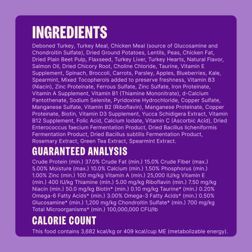 Deboned Turkey, Turkey Meal, Chicken Meal (source of Glucosamine and Chondroitin Sulfate), Dried Ground Potatoes, Lentils, Peas, Chicken Fat, Dried Plain Beet Pulp, Flaxseed, Turkey Liver, Turkey Hearts, Natural Flavor, Salmon Oil, Dried Chicory Root, Choline Chloride, Taurine, Vitamin E Supplement, Spinach, Broccoli, Carrots, Parsley, Apples, Blueberries, Kale, Spearmint, Mixed Tocopherols added to preserve freshness, Vitamin B3 (Niacin), Zinc Proteinate, Ferrous Sulfate, Zinc Sulfate, Iron Proteinate, Vitamin A Supplement, Vitamin B1 (Thiamine Mononitrate), d-Calcium Pantothenate, Sodium Selenite, Pyridoxine Hydrochloride, Copper Sulfate, Manganese Sulfate, Vitamin B2 (Riboflavin), Manganese Proteinate, Copper Proteinate, Biotin, Vitamin D3 Supplement, Yucca Schidigera Extract, Vitamin B12 Supplement, Folic Acid, Calcium Iodate, Vitamin C (Ascorbic Acid), Dried Enterococcus faecium Fermentation Product, Dried Bacillus licheniformis Fermentation Product, Dried Bacillus subtilis Fermentation Product, Rosemary Extract, Green Tea Extract, Spearmint Extract.