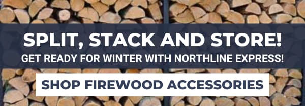 Split, Stack and Store! Get Ready for Winter with Northline Express! Shop Firewood Accessories.
