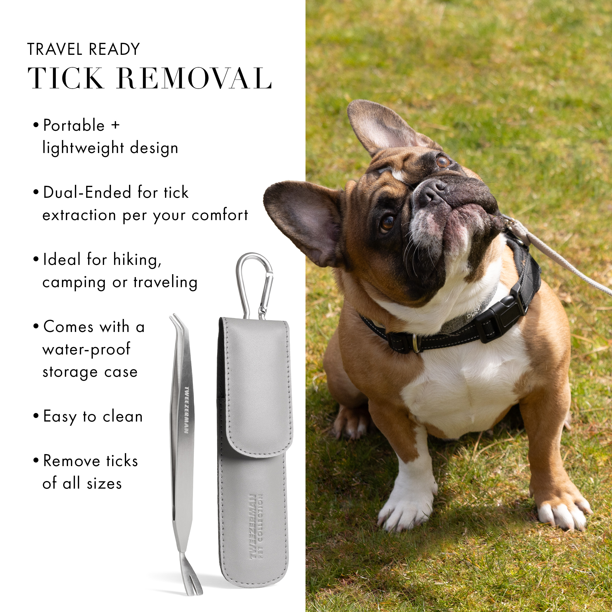 Travel Ready Tick Removal: 1. Portable and lightweight design 2. Dual-ended for tick extraction per your comfort. 3. Ideal for hiking, camping or traveling 4. Comes with a water-proof storage case 5. Easy to clean 6. Remove ticks of all sizes