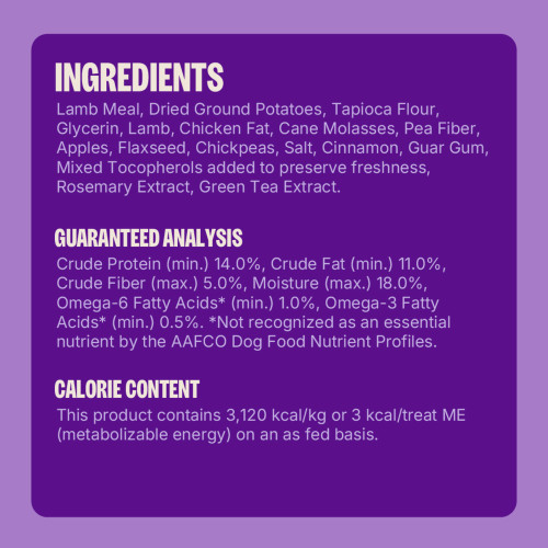 Lamb Meal, Dried Ground Potatoes, Tapioca Flour, Glycerin, Lamb, Chicken Fat, Cane Molasses, Pea Fiber, Apples, Flaxseed, Chickpeas, Salt, Cinnamon, Guar Gum, Mixed Tocopherols added to preserve freshness, Rosemary Extract, Green Tea Extract.