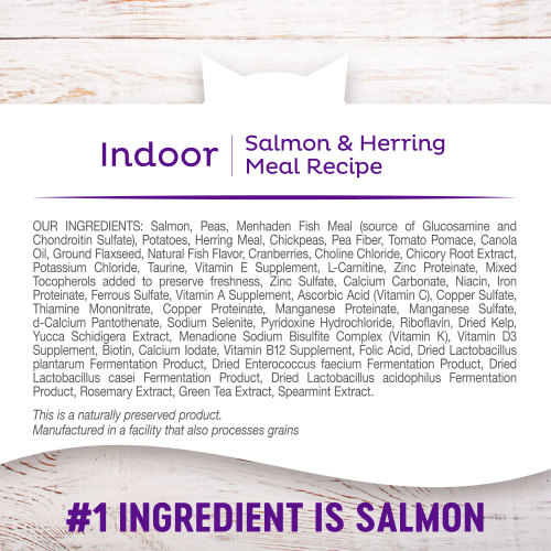 <p>Salmon, Peas, Menhaden Fish Meal, Potatoes, Herring Meal, Chickpeas, Pea Fiber, Tomato Pomace, Canola Oil, Ground Flaxseed, Natural Fish Flavor, Cranberries, Choline Chloride, Chicory Root Extract, Potassium Chloride, Taurine, Vitamin E Supplement, Glucosamine Hydrochloride, Chondroitin Sulfate, L-Carnitine, Zinc Proteinate, Mixed Tocopherols added to preserve freshness, Zinc Sulfate, Calcium Carbonate, Niacin, Iron Proteinate, Ferrous Sulfate, Vitamin A Supplement, Ascorbic Acid (Vitamin C), Copper Sulfate, Thiamine Mononitrate, Copper Proteinate, Manganese Proteinate, Manganese Sulfate, d-Calcium Pantothenate, Sodium Selenite, Pyridoxine Hydrochloride, Riboflavin, Dried Kelp, Yucca Schidigera Extract, Menadione Sodium Bisulfite Complex (Vitamin K), Vitamin D3 Supplement, Biotin, Calcium Iodate, Vitamin B12 Supplement, Folic Acid, Dried Lactobacillus plantarum Fermentation Product, Dried Enterococcus faecium Fermentation Product, Dried Lactobacillus casei Fermentation Product, Dried Lactobacillus acidophilus Fermentation Product, Rosemary Extract, Green Tea Extract, Spearmint Extract.</p>
