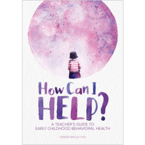 How Can I Help? A Teacher's Guide to Early Childhood Behavioral Health