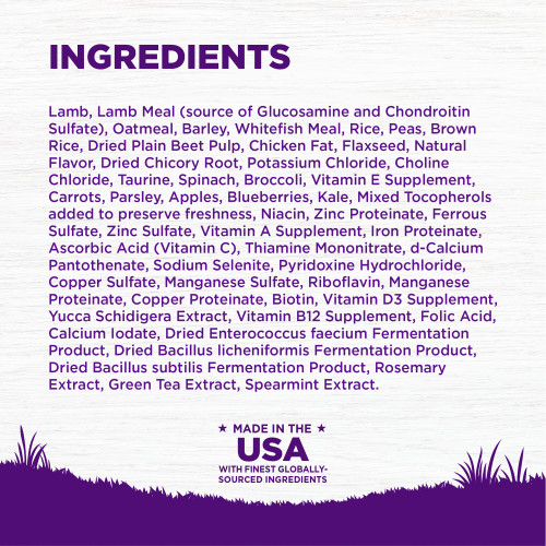 <p>INGREDIENTS: Lamb, Lamb Meal (source of Glucosamine and Chondroitin Sulfate), Oatmeal, Barley, Whitefish Meal, Rice, Peas, Brown Rice, Dried Plain Beet Pulp, Chicken Fat, Flaxseed, Natural Flavor, Dried Chicory Root, Potassium Chloride, Choline Chloride, Taurine, Spinach, Broccoli, Vitamin E Supplement, Carrots, Parsley, Apples, Blueberries, Kale, Mixed Tocopherols added to preserve freshness, Niacin, Zinc Proteinate, Ferrous Sulfate, Zinc Sulfate, Vitamin A Supplement, Iron Proteinate, Ascorbic Acid (Vitamin C), Thiamine Mononitrate, d-Calcium Pantothenate, Sodium Selenite, Pyridoxine Hydrochloride, Copper Sulfate, Manganese Sulfate, Riboflavin, Manganese Proteinate, Copper Proteinate, Biotin, Vitamin D3 Supplement, Yucca Schidigera Extract, Vitamin B12 Supplement, Folic Acid, Calcium Iodate, Dried Enterococcus faecium Fermentation Product, Dried Bacillus licheniformis Fermentation Product, Dried Bacillus subtilis Fermentation Product, Rosemary Extract, Green Tea Extract, Spearmint Extract.</p>
<p>This is a naturally preserved product									</p>
