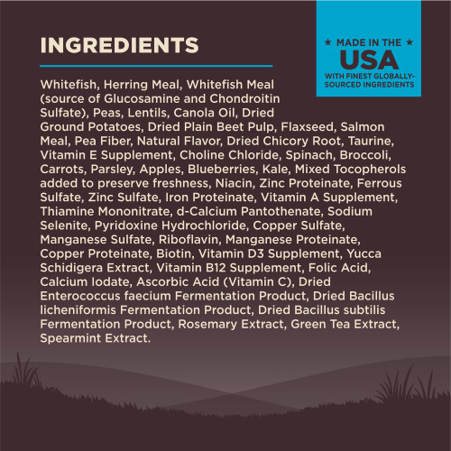 <p>Whitefish, Herring Meal, Whitefish Meal (source of Glucosamine and Chondroitin Sulfate), Peas, Lentils, Canola Oil, Dried Ground Potatoes, Dried Plain Beet Pulp, Flaxseed, Salmon Meal, Pea Fiber, Natural Flavor, Dried Chicory Root, Taurine, Vitamin E Supplement, Choline Chloride, Spinach, Broccoli, Carrots, Parsley, Apples, Blueberries, Kale, Mixed Tocopherols added to preserve freshness, Niacin, Zinc Proteinate, Ferrous Sulfate, Zinc Sulfate, Iron Proteinate, Vitamin A Supplement, Thiamine Mononitrate, d-Calcium Pantothenate, Sodium Selenite, Pyridoxine Hydrochloride, Copper Sulfate, Manganese Sulfate, Riboflavin, Manganese Proteinate, Copper Proteinate, Biotin, Vitamin D3 Supplement, Yucca Schidigera Extract, Vitamin B12 Supplement, Folic Acid, Calcium Iodate, Ascorbic Acid (Vitamin C), Dried Enterococcus faecium Fermentation Product, Dried Bacillus licheniformis Fermentation Product, Dried Bacillus subtilis Fermentation Product, Rosemary Extract, Green Tea Extract, Spearmint Extract.<br />
This is a naturally preserved product<br />
Manufactured in a facility that also processes grains</p>
