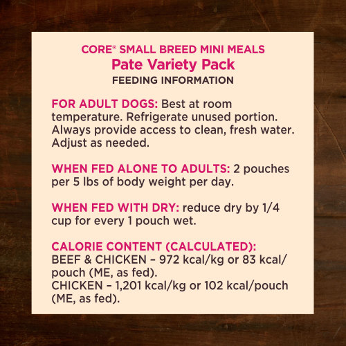 <p>For adult dogs. Best at room temperature. Refrigerate unused portion. Always provide access to clean, fresh water. Adjust as needed. When fed alone to adults: 2 pouches per 5 lbs of body weight per day. When fed with dry: reduce dry by ¼ cup for every 1 pouch wet.</p>
