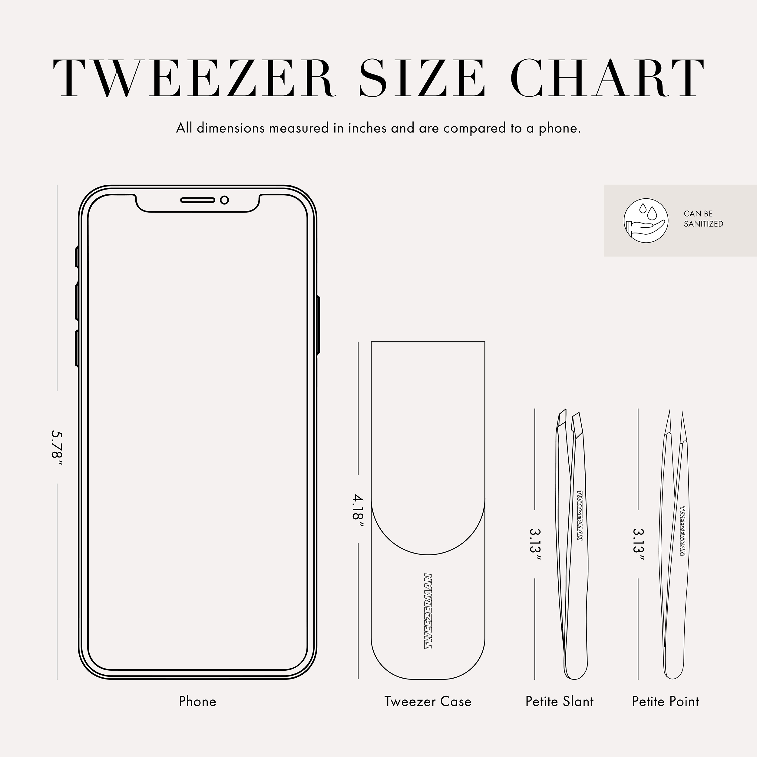 The Tweezer case is 4.18 inches tall and is about three quarters of the size of a cell phone. These Tweezer is 3.13 inches tall and is about half the size of a cell phone. This item can be sanitized and is vegan & cruelty free. ​