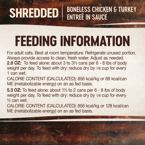 <p>For adult cats. Best at room temperature. Refrigerate unused portion. Always provide access to clean, fresh water.  Adjust as needed. To feed alone: about 3 to 3 ½ cans per 6 – 8 lbs of body weight per day. To feed with dry: reduce dry by 1/8 cup for every 1 can wet.</p>
