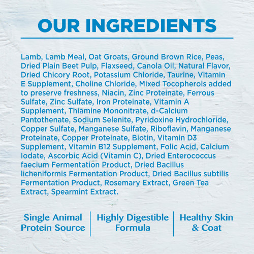 <p>Lamb, Lamb Meal, Oatmeal, Ground Brown Rice, Peas, Dried Plain Beet Pulp, Flaxseed, Canola Oil, Natural Flavor, Dried Chicory Root, Potassium Chloride, Taurine, Vitamin E Supplement, Choline Chloride, Mixed Tocopherols added to preserve freshness, Niacin, Zinc Proteinate, Ferrous Sulfate, Zinc Sulfate, Iron Proteinate, Vitamin A Supplement, Thiamine Mononitrate, d-Calcium Pantothenate, Sodium Selenite, Pyridoxine Hydrochloride, Copper Sulfate, Manganese Sulfate, Riboflavin, Manganese Proteinate, Copper Proteinate, Biotin, Vitamin D3 Supplement, Vitamin B12 Supplement, Folic Acid, Calcium Iodate, Ascorbic Acid (Vitamin C), Dried Enterococcus faecium Fermentation Product, Dried Bacillus licheniformis Fermentation Product, Dried Bacillus subtilis Fermentation Product, Rosemary Extract, Green Tea Extract, Spearmint Extract.</p>
