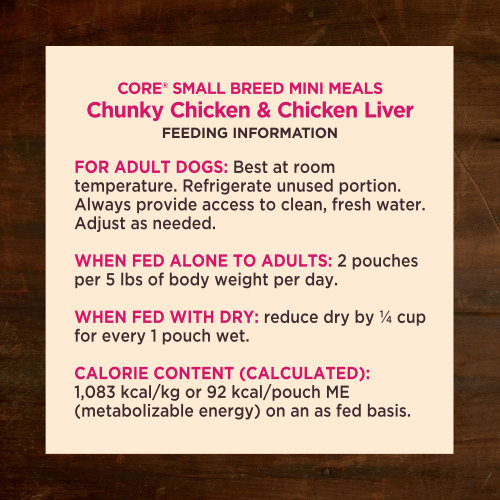 <p>For adult dogs. Best at room temperature. Refrigerate unused portion. Always provide access to clean, fresh water. Adjust as needed. When fed alone to adults: 2 pouches per 5 lbsof body weight per day. When fed with dry: reduce dry by ¼ cup for every 1 pouch wet.</p>
