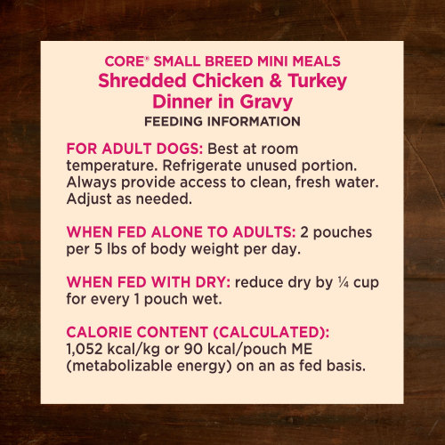 <p>For adult dogs. Best at room temperature. Refrigerate unused portion. Always provide access to clean, fresh water. Adjust as needed. When fed alone to adults: 2 pouches per 5 lbs of body weight per day. When fed with dry: reduce dry by ¼ cup for every 1 pouch wet.</p>
