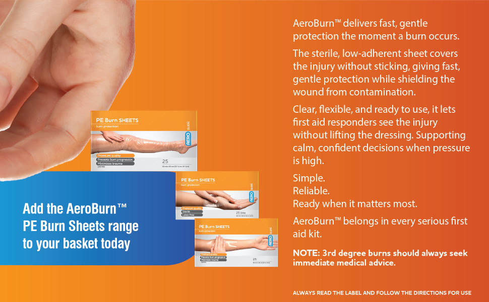 AeroBurn™ delivers fast, gentle protection the moment a burn occurs. The sterile, low-adherent sheet covers the injury without sticking, giving fast, gentle protection while shielding the wound from contamination. Clear, flexible, and ready to use, it lets first aid responders see the injury without lifting the dressing. Supporting calm, confident decisions when pressure is high. Simple. Reliable. Ready when it matters most. AeroBurn™ belongs in every serious first aid kit. NOTE: 3rd degree burns should always seek immediate medical advice.
Add the AeroBurn™ PE Burn Sheets range to your basket today