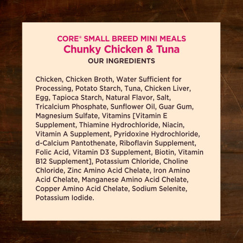 <p>Chicken, Chicken Broth, Water Sufficient for Processing, Potato Starch, Tuna, Chicken Liver, Egg, Tapioca Starch, Natural Flavor, Salt, Tricalcium Phosphate, Sunflower Oil, Guar Gum, Magnesium Sulfate, Vitamins [Vitamin E Supplement, Thiamine Hydrochloride, Niacin, Vitamin A Supplement, Pyridoxine Hydrochloride, d-Calcium Pantothenate, Riboflavin Supplement, Folic Acid, Vitamin D3 Supplement, Biotin, Vitamin B12 Supplement], Potassium Chloride, Choline Chloride, Zinc Amino Acid Chelate, Iron Amino Acid Chelate, Manganese Amino Acid Chelate, Copper Amino Acid Chelate, Sodium Selenite, Potassium Iodide.</p>
