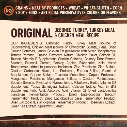 <p>Deboned Turkey, Turkey Meal (source of Glucosamine), Chicken Meal (source of Chondroitin Sulfate), Peas, Dried Ground Potatoes, Lentils, Chicken Fat (preserved with Mixed Tocopherols), Tomato Pomace, Ground Flaxseed, Natural Chicken Flavor, Salmon Oil, Taurine, Vitamin E Supplement, Choline Chloride, Chicory Root Extract, Spinach, Broccoli, Carrots, Parsley, Apples, Blueberries, Kale, Mixed Tocopherols added to preserve freshness, Zinc Proteinate, Zinc Sulfate, Calcium Carbonate, Niacin, Iron Proteinate, Ferrous Sulfate, Vitamin A Supplement, Copper Sulfate, Thiamine Mononitrate, Copper Proteinate, Manganese Proteinate, Manganese Sulfate, d-Calcium Pantothenate, Sodium Selenite, Pyridoxine Hydrochloride, Riboflavin, Biotin, Vitamin D3 Supplement, Yucca Schidigera Extract, Calcium Iodate, Vitamin B12 Supplement, Folic Acid, Ascorbic Acid (Vitamin C), Dried Lactobacillus plantarum Fermentation Product, Dried Enterococcus faecium Fermentation Product, Dried Lactobacillus casei Fermentation Product, Dried Lactobacillus acidophilus Fermentation Product, Rosemary Extract, Green Tea Extract, Spearmint Extract.</p>

