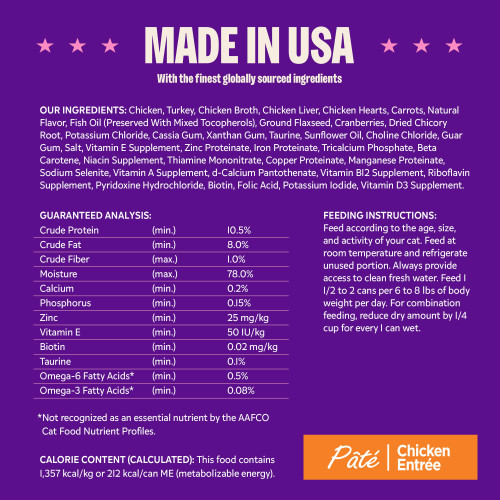 <p>Chicken, Turkey, Chicken Broth, Chicken Liver, Chicken Hearts, Carrots, Natural Flavor, Fish Oil (Preserved With Mixed Tocopherols), Ground Flaxseed, Cranberries, Dried Chicory Root, Potassium Chloride, Cassia Gum, Xanthan Gum, Taurine, Sunflower Oil, Choline Chloride, Guar Gum, Salt, Vitamin E Supplement, Zinc Proteinate, Iron Proteinate, Tricalcium Phosphate, Beta Carotene, Niacin Supplement, Thiamine Mononitrate, Copper Proteinate, Manganese Proteinate, Sodium Selenite, Vitamin A Supplement, d-Calcium Pantothenate, Vitamin B12 Supplement, Riboflavin Supplement, Pyridoxine Hydrochloride, Biotin, Folic Acid, Potassium Iodide, Vitamin D3 Supplement.</p>
