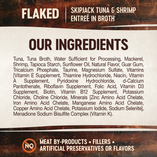 <p>Tuna, Tuna Broth, Water Sufficient for Processing, Mackerel, Shrimp, Tapioca Starch, Sunflower Oil, Natural Flavor, Guar Gum, Tricalcium Phosphate, Taurine, Magnesium Sulfate, Vitamins [Vitamin E Supplement, Thiamine Hydrochloride, Niacin, Vitamin A Supplement, Pyridoxine Hydrochloride, d-Calcium Pantothenate, Riboflavin Supplement, Folic Acid, Vitamin D3 Supplement, Biotin, Vitamin B12 Supplement,  Potassium Chloride, Choline Chloride, Minerals [Zinc Amino Acid Chelate, Iron Amino Acid Chelate, Manganese Amino Acid Chelate, Copper Amino Acid Chelate, Potassium Iodide, Sodium Selenite], Menadione Sodium Bisulfite Complex (Vitamin K).</p>
