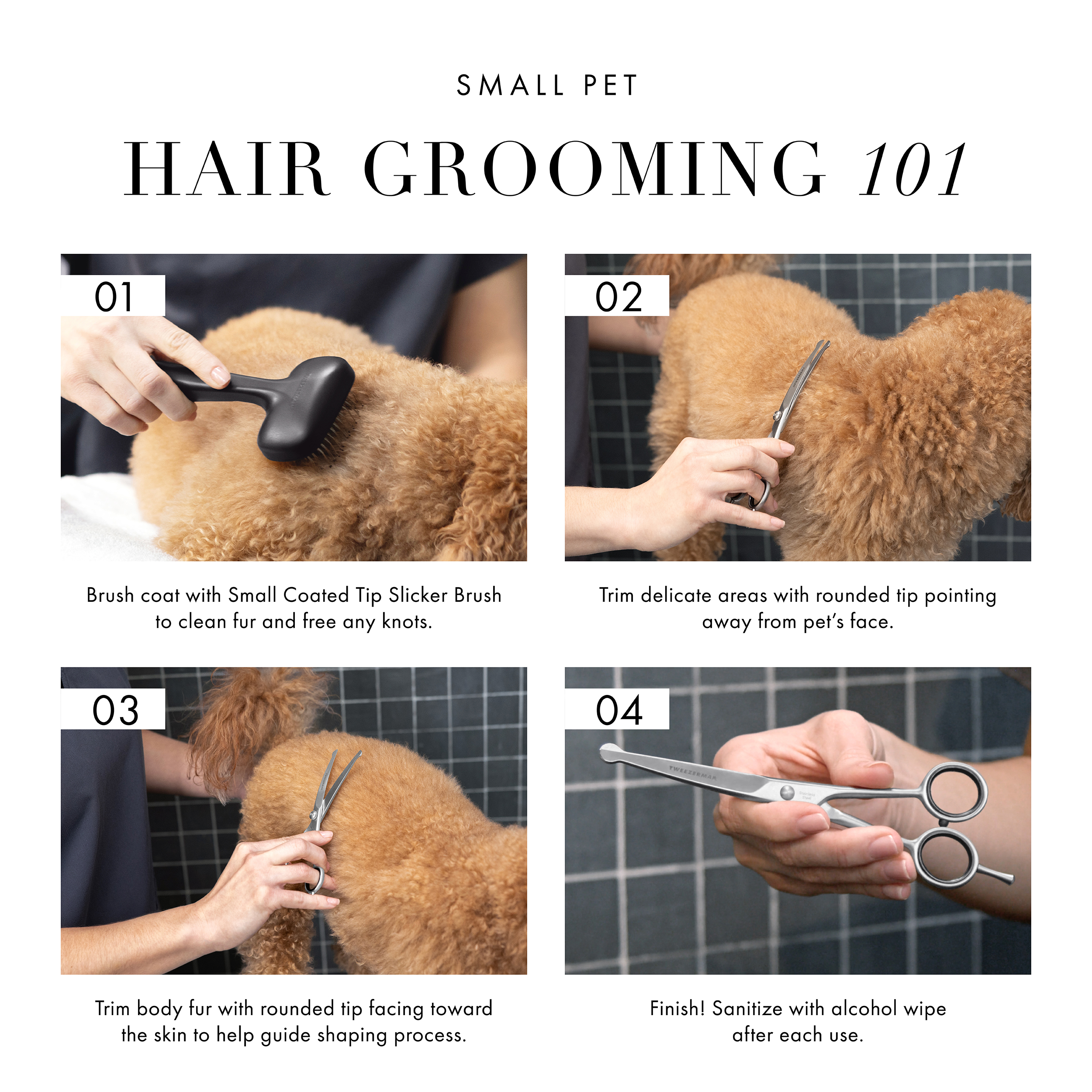 Small Pet Hair Grooming 101: 1) Brush coat to clean fur and free any knots. 2) Trim delicate areas with rounded tip pointing away from pet's face. 3) Trim body fur with rounded tip facing toward the skin to help guide the shaping process. 4) Finish! Sanitize with alcohol wipe after each use.