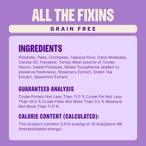 Potatoes, Peas, Chickpeas, Tapioca Flour, Cane Molasses, Canola Oil, Flaxseed, Turkey Meal (source of Turkey flavor), Sweet Potatoes, Mixed Tocopherols (added to preserve freshness), Rosemary Extract, Green Tea Extract, Spearmint Extract.