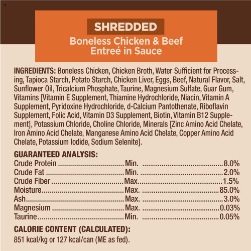 <p>Chicken and Chicken Liver Entree: Boneless Chicken, Chicken Broth, Water Sufficient for Processing, Tapioca Starch, Potato Starch, Chicken Liver, Eggs, Natural Flavor, Salt, Sunflower Oil, Tricalcium Phosphate, Taurine, Magnesium Sulfate, Guar Gum, Vitamins [Vitamin E Supplement, Thiamine Hydrochloride, Niacin, Vitamin A Supplement, Pyridoxine Hydrochloride, d-Calcium Pantothenate, Riboflavin Supplement, Folic Acid, Vitamin D3 Supplement, Biotin, Vitamin B12 Supplement], Potassium Chloride, Choline Chloride, Minerals [Zinc Amino Acid Chelate, Iron Amino Acid Chelate, Manganese Amino Acid Chelate, Copper Amino Acid Chelate, Potassium Iodide, Sodium Selenite].</p>
<p>Chicken & Beef Entrée:  Boneless Chicken, Chicken Broth, Water Sufficient for Processing, Tapioca Starch, Potato Starch, Chicken Liver, Eggs, Beef, Natural Flavor, Salt, Sunflower Oil, Tricalcium Phosphate, Taurine, Magnesium Sulfate, Guar Gum, Vitamins [Vitamin E Supplement, Thiamine Hydrochloride, Niacin, Vitamin A Supplement, Pyridoxine Hydrochloride, d-Calcium Pantothenate, Riboflavin Supplement, Folic Acid, Vitamin D3 Supplement, Biotin, Vitamin B12 Supplement], Potassium Chloride, Choline Chloride, Minerals [Zinc Amino Acid Chelate, Iron Amino Acid Chelate, Manganese Amino Acid Chelate, Copper Amino Acid Chelate, Potassium Iodide, Sodium Selenite].</p>
<p>Chicken & Turkey Entrée: Boneless Chicken, Chicken Broth, Water Sufficient for Processing, Tapioca Starch, Potato Starch, Chicken Liver, Eggs, Turkey, Natural Flavor, Salt, Sunflower Oil, Tricalcium Phosphate, Taurine, Magnesium Sulfate, Guar Gum, Vitamins [Vitamin E Supplement, Thiamine Hydrochloride, Niacin, Vitamin A Supplement, Pyridoxine Hydrochloride, d-Calcium Pantothenate, Riboflavin Supplement, Folic Acid, Vitamin D3 Supplement, Biotin, Vitamin B12 Supplement], Potassium Chloride, Choline Chloride, Minerals [Zinc Amino Acid Chelate, Iron Amino Acid Chelate, Manganese Amino Acid Chelate, Copper Amino Acid Chelate, Potassium Iodide, Sodium Selenite].</p>
